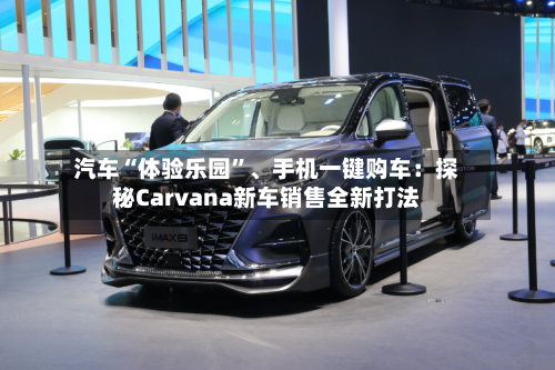 汽车“体验乐园	”、手机一键购车：探秘Carvana新车销售全新打法-第2张图片