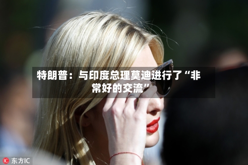 特朗普：与印度总理莫迪进行了“非常好的交流”