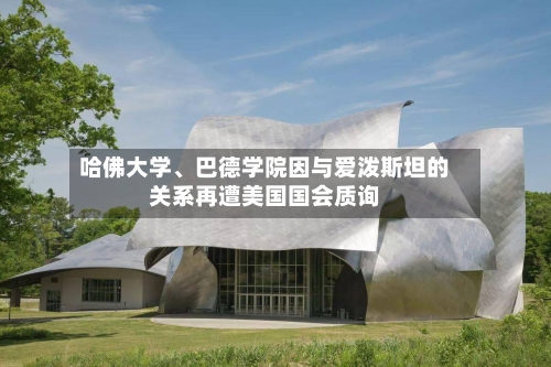 哈佛大学、巴德学院因与爱泼斯坦的关系再遭美国国会质询