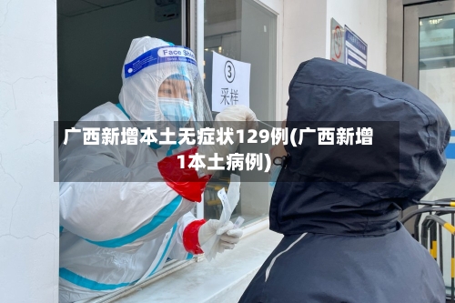 广西新增本土无症状129例(广西新增1本土病例)