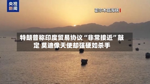 特朗普称印度贸易协议“非常接近”敲定 莫迪像天使却强硬如杀手-第3张图片