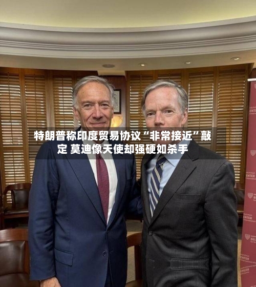 特朗普称印度贸易协议“非常接近”敲定 莫迪像天使却强硬如杀手
