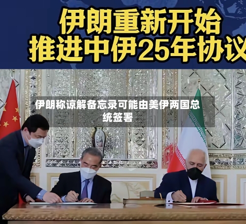伊朗称谅解备忘录可能由美伊两国总统签署-第2张图片