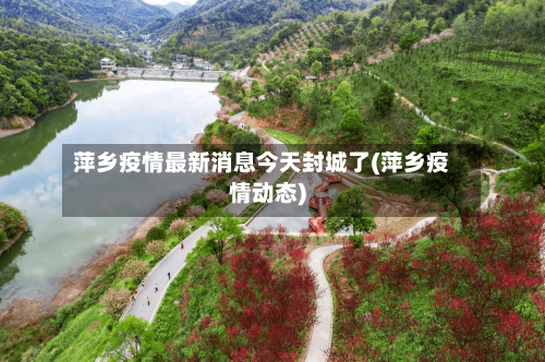 萍乡疫情最新消息今天封城了(萍乡疫情动态)