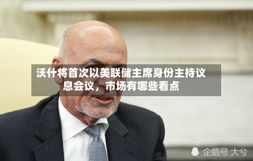 沃什将首次以美联储主席身份主持议息会议，市场有哪些看点-第2张图片