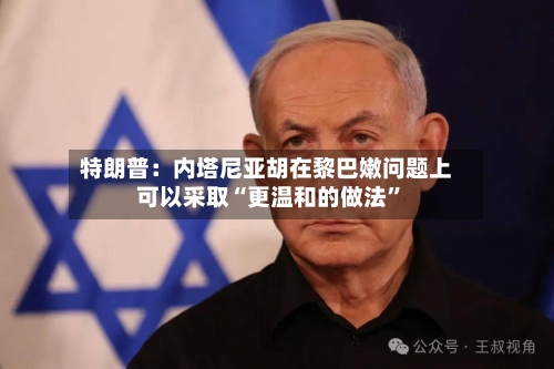 特朗普：内塔尼亚胡在黎巴嫩问题上可以采取“更温和的做法”