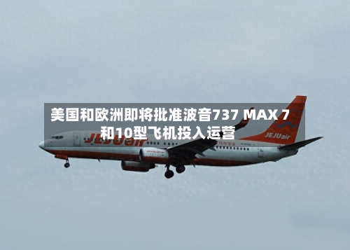 美国和欧洲即将批准波音737 MAX 7和10型飞机投入运营