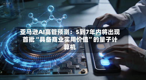 亚马逊AI高管预测：5到7年内将出现首批“具备商业实用价值”的量子计算机-第2张图片