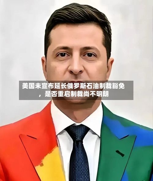 美国未宣布延长俄罗斯石油制裁豁免，是否重启制裁尚不明朗
