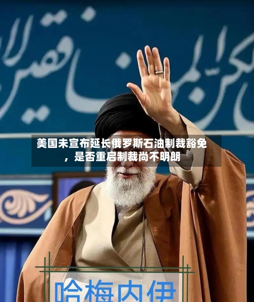 美国未宣布延长俄罗斯石油制裁豁免	，是否重启制裁尚不明朗-第3张图片