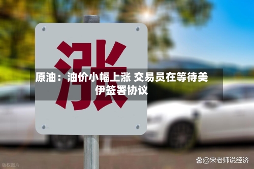 原油：油价小幅上涨 交易员在等待美伊签署协议