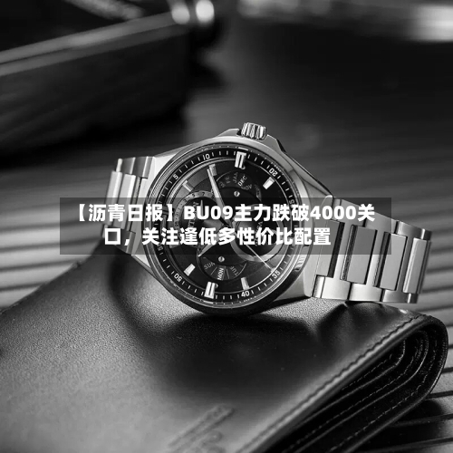 【沥青日报】BU09主力跌破4000关口，关注逢低多性价比配置-第3张图片
