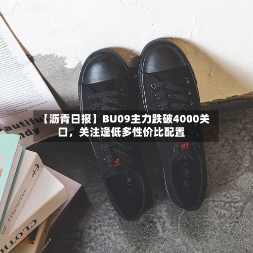 【沥青日报】BU09主力跌破4000关口	，关注逢低多性价比配置-第2张图片