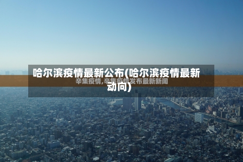 哈尔滨疫情最新公布(哈尔滨疫情最新动向)