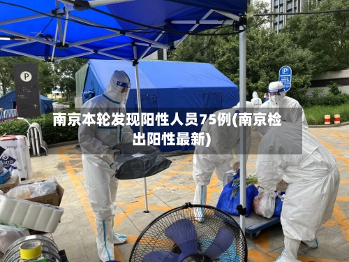南京本轮发现阳性人员75例(南京检出阳性最新)-第2张图片