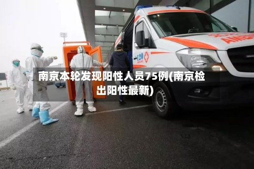 南京本轮发现阳性人员75例(南京检出阳性最新)