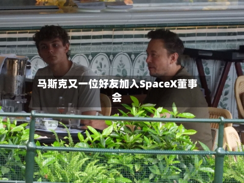 马斯克又一位好友加入SpaceX董事会-第3张图片