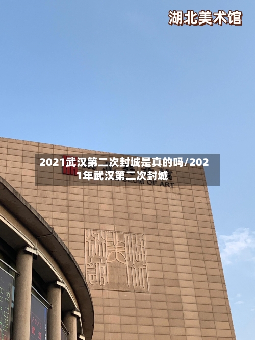 2021武汉第二次封城是真的吗/2021年武汉第二次封城
