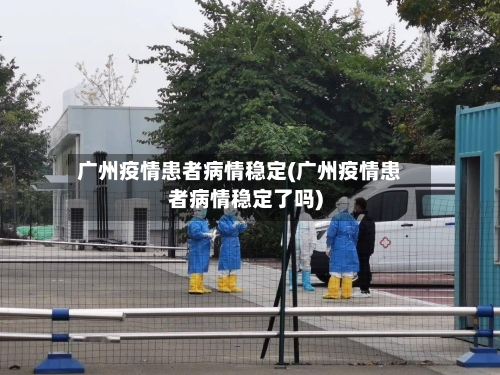 广州疫情患者病情稳定(广州疫情患者病情稳定了吗)-第2张图片