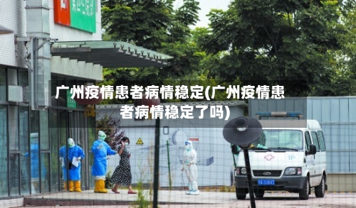 广州疫情患者病情稳定(广州疫情患者病情稳定了吗)