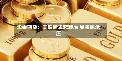 华泰期货:美联储表态转鹰 贵金属承压-第2张图片