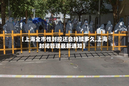 【上海全市性封控还会持续多久,上海封闭管理最新通知】