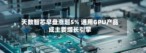 天数智芯早盘涨超5% 通用GPU产品成主要增长引擎-第3张图片