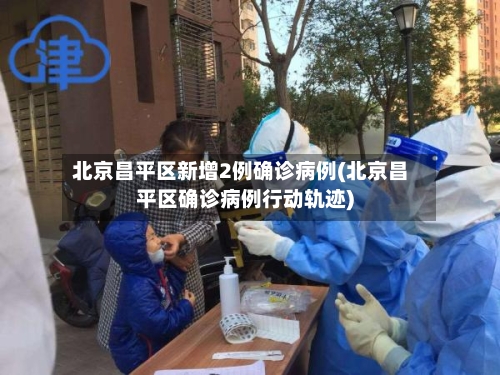北京昌平区新增2例确诊病例(北京昌平区确诊病例行动轨迹)