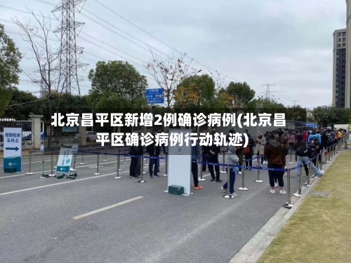 北京昌平区新增2例确诊病例(北京昌平区确诊病例行动轨迹)-第3张图片