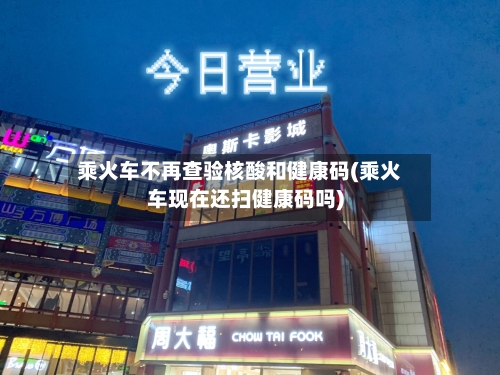 乘火车不再查验核酸和健康码(乘火车现在还扫健康码吗)