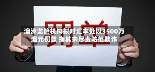 澳洲监管机构拟对汇丰处以3500万澳元罚款 指其未尽责防范欺诈