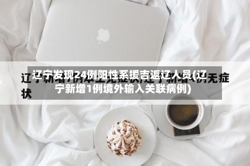 辽宁发现24例阳性系援吉返辽人员(辽宁新增1例境外输入关联病例)