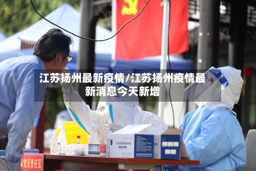 江苏扬州最新疫情/江苏扬州疫情最新消息今天新增