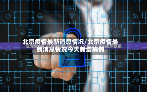 北京疫情最新消息情况/北京疫情最新消息情况今天新增病例