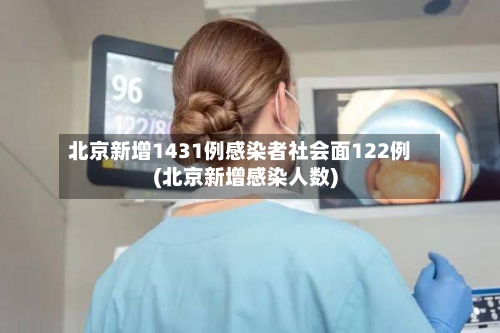 北京新增1431例感染者社会面122例(北京新增感染人数)