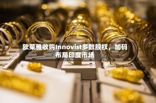 欧莱雅收购Innovist多数股权，加码布局印度市场