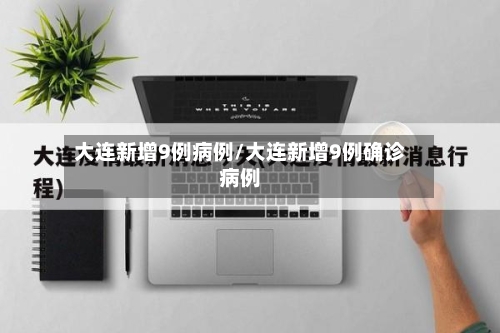 大连新增9例病例/大连新增9例确诊病例-第2张图片