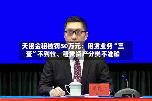天银金租被罚50万元：租赁业务“三查”不到位、租赁资产分类不准确