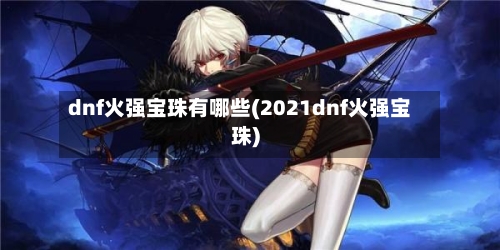 dnf火强宝珠有哪些(2021dnf火强宝珠)-第3张图片