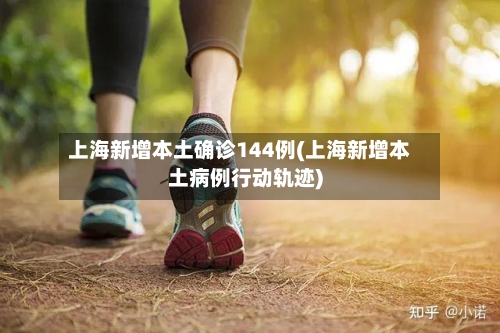 上海新增本土确诊144例(上海新增本土病例行动轨迹)