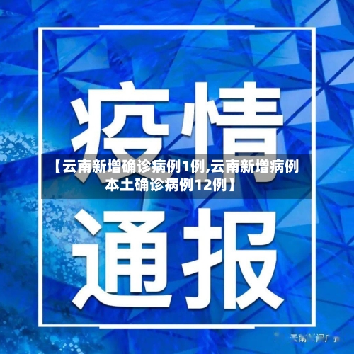 【云南新增确诊病例1例,云南新增病例本土确诊病例12例】