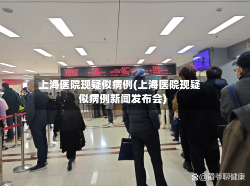 上海医院现疑似病例(上海医院现疑似病例新闻发布会)-第2张图片