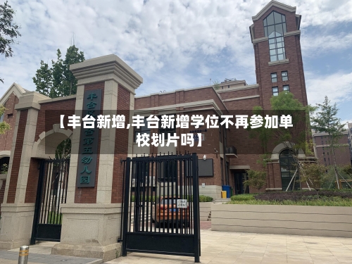 【丰台新增,丰台新增学位不再参加单校划片吗】