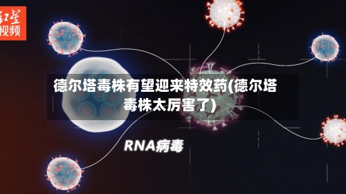 德尔塔毒株有望迎来特效药(德尔塔毒株太厉害了)-第2张图片