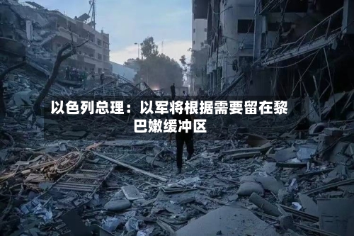 以色列总理：以军将根据需要留在黎巴嫩缓冲区-第2张图片
