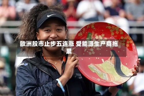 欧洲股市止步五连涨 受能源生产商拖累-第2张图片