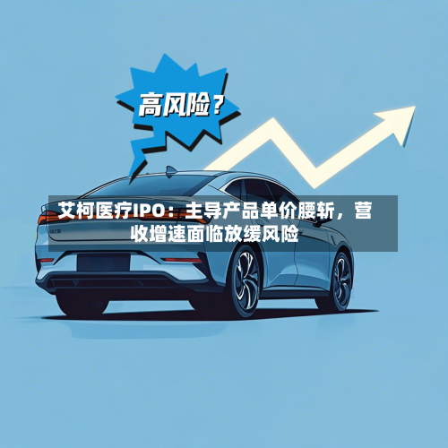 艾柯医疗IPO：主导产品单价腰斩，营收增速面临放缓风险
