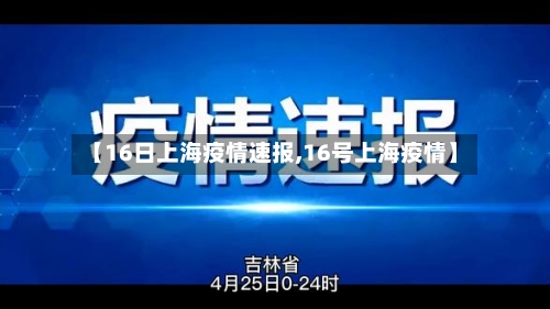 【16日上海疫情速报,16号上海疫情】