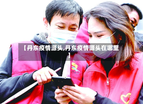 【丹东疫情源头,丹东疫情源头在哪里】-第3张图片