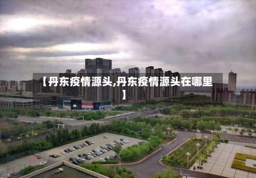 【丹东疫情源头,丹东疫情源头在哪里】-第2张图片
